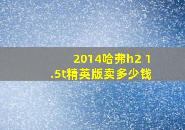 2014哈弗h2 1.5t精英版卖多少钱